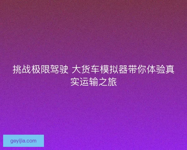 挑战极限驾驶 大货车模拟器带你体验真实运输之旅