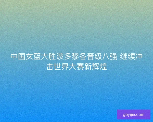 中国女篮大胜波多黎各晋级八强 继续冲击世界大赛新辉煌