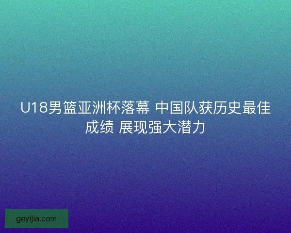U18男篮亚洲杯落幕 中国队获历史最佳成绩 展现强大潜力