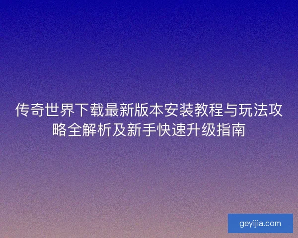 传奇世界下载最新版本安装教程与玩法攻略全解析及新手快速升级指南