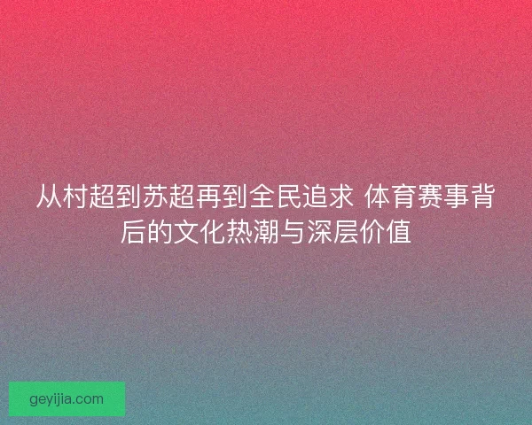 从村超到苏超再到全民追求 体育赛事背后的文化热潮与深层价值