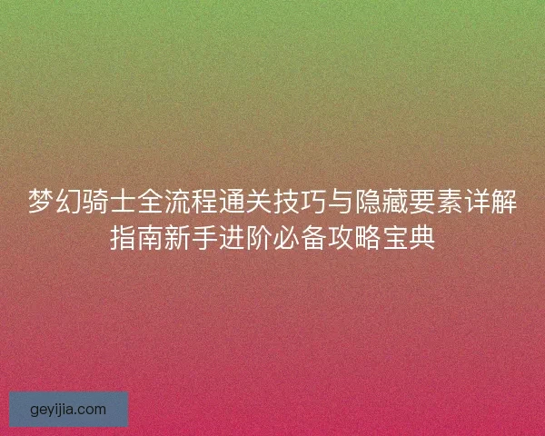 梦幻骑士全流程通关技巧与隐藏要素详解指南新手进阶必备攻略宝典