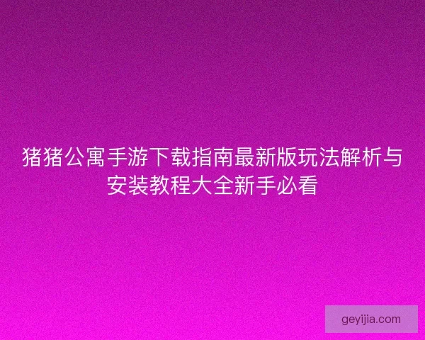 猪猪公寓手游下载指南最新版玩法解析与安装教程大全新手必看