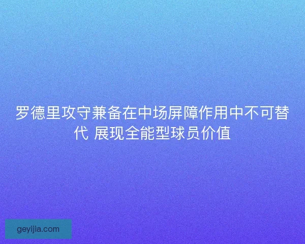 罗德里攻守兼备在中场屏障作用中不可替代 展现全能型球员价值