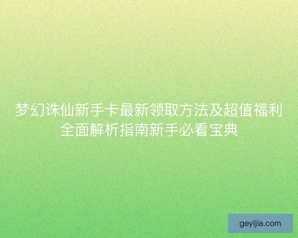 梦幻诛仙新手卡最新领取方法及超值福利全面解析指南新手必看宝典
