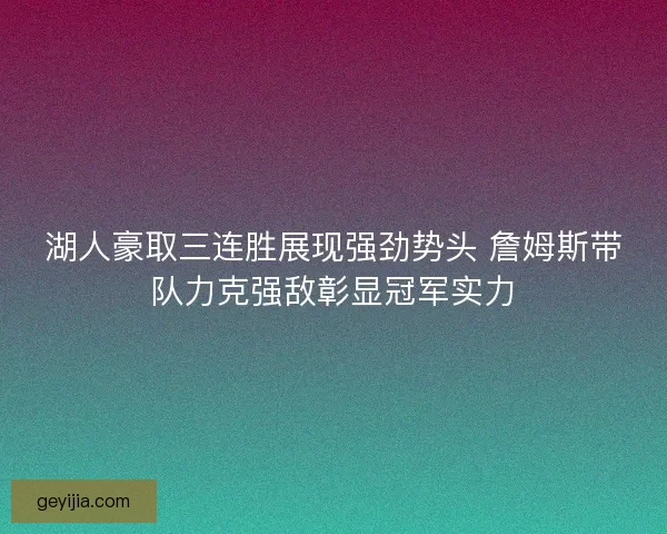 湖人豪取三连胜展现强劲势头 詹姆斯带队力克强敌彰显冠军实力
