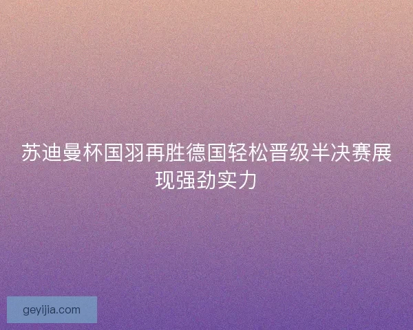 苏迪曼杯国羽再胜德国轻松晋级半决赛展现强劲实力