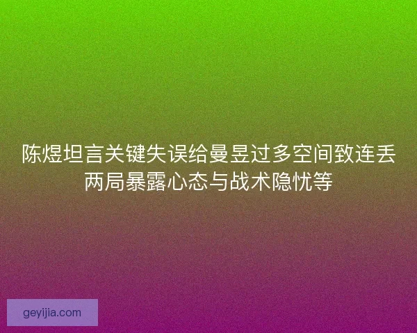 陈煜坦言关键失误给曼昱过多空间致连丢两局暴露心态与战术隐忧等