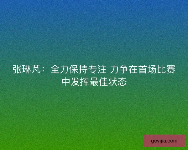 张琳芃：全力保持专注 力争在首场比赛中发挥最佳状态