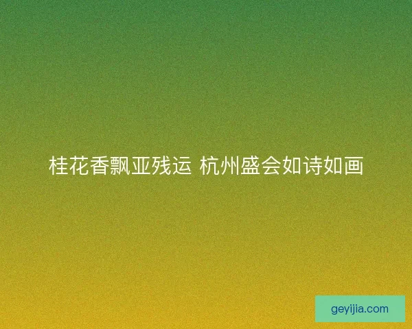 桂花香飘亚残运 杭州盛会如诗如画