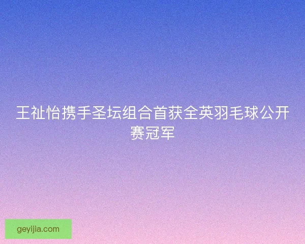 王祉怡携手圣坛组合首获全英羽毛球公开赛冠军