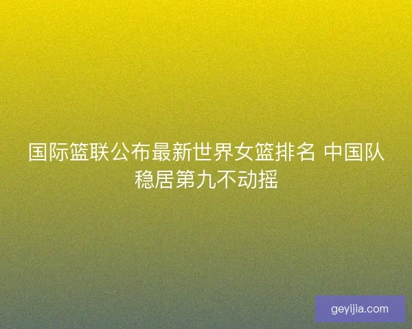 国际篮联公布最新世界女篮排名 中国队稳居第九不动摇