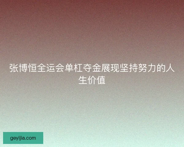 张博恒全运会单杠夺金展现坚持努力的人生价值