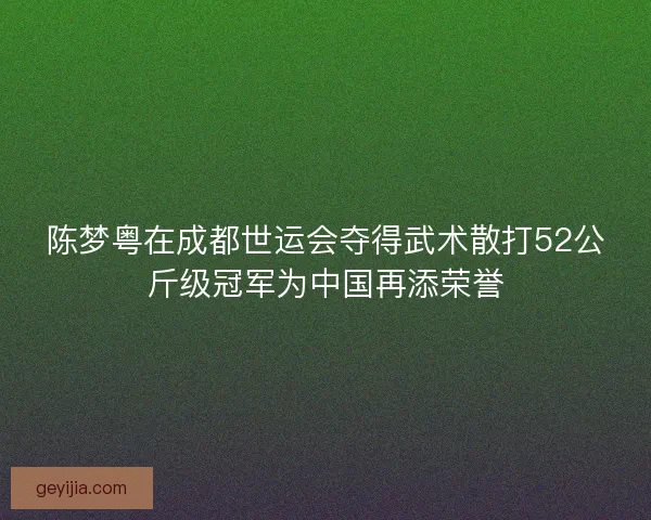 陈梦粤在成都世运会夺得武术散打52公斤级冠军为中国再添荣誉