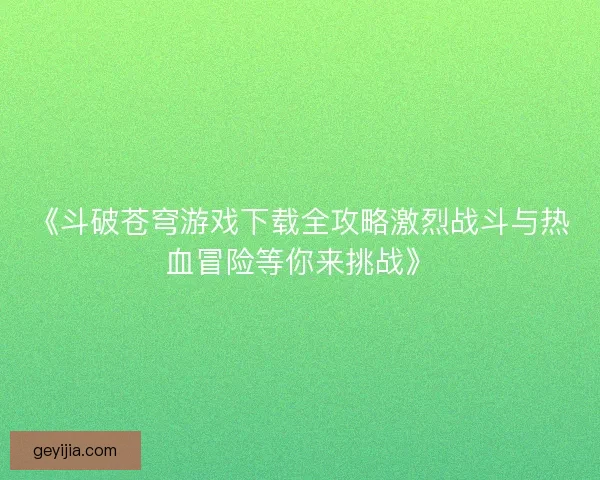 《斗破苍穹游戏下载全攻略激烈战斗与热血冒险等你来挑战》