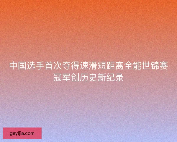 中国选手首次夺得速滑短距离全能世锦赛冠军创历史新纪录