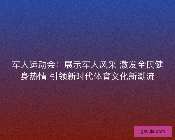 军人运动会：展示军人风采 激发全民健身热情 引领新时代体育文化新潮流